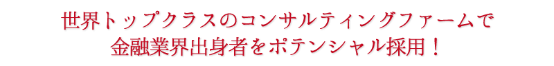 世界トップクラスのコンサルティングファームで金融業界出身者をポテンシャル採用!