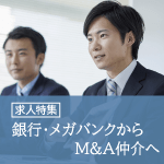 【求人特集】 銀行･メガバンクからM&A仲介への転職