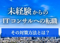 未経験からITコンサルタントへの転職 その対策方法とは？