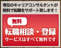 無料転職相談・登録はこちらから 専任のキャリアコンサルタントが転職をサポートいたします。